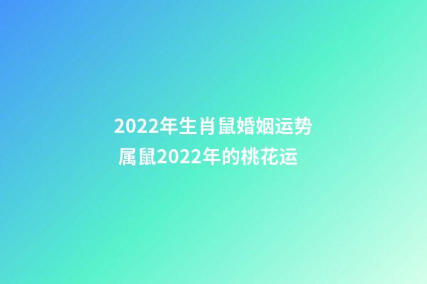 2022年生肖鼠婚姻运势 属鼠2022年的桃花运